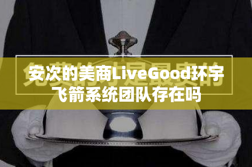 安次的美商LiveGood环宇飞箭系统团队存在吗