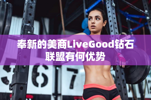 奉新的美商LiveGood钻石联盟有何优势