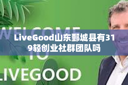 LiveGood山东鄄城县有319轻创业社群团队吗