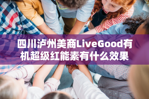 四川泸州美商LiveGood有机超级红能素有什么效果