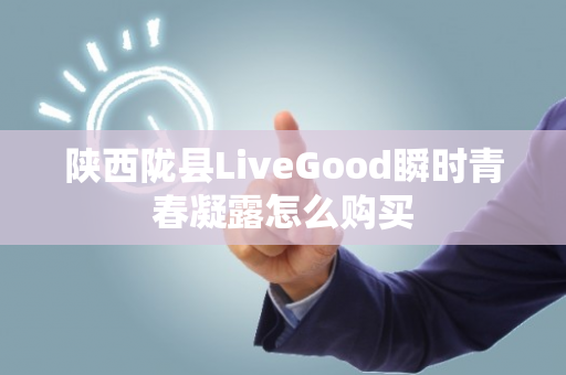 陕西陇县LiveGood瞬时青春凝露怎么购买