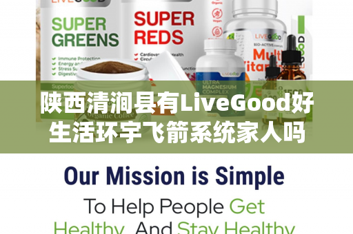 陕西清涧县有LiveGood好生活环宇飞箭系统家人吗