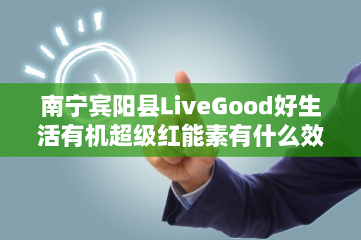 南宁宾阳县LiveGood好生活有机超级红能素有什么效果