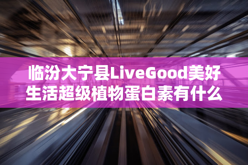 临汾大宁县LiveGood美好生活超级植物蛋白素有什么优势