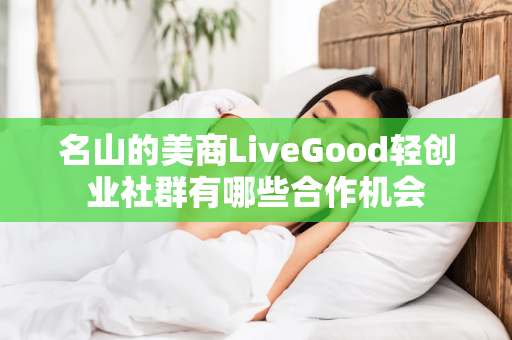 名山的美商LiveGood轻创业社群有哪些合作机会