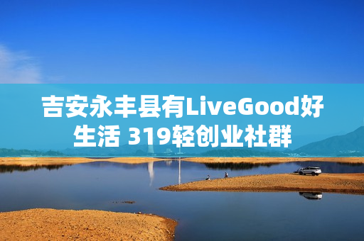 吉安永丰县有LiveGood好生活 319轻创业社群