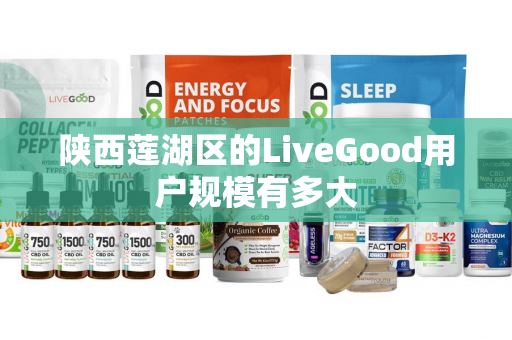 陕西莲湖区的LiveGood用户规模有多大