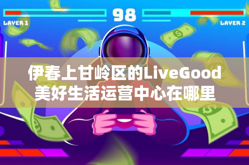 伊春上甘岭区的LiveGood美好生活运营中心在哪里