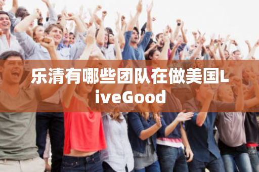 乐清有哪些团队在做美国LiveGood