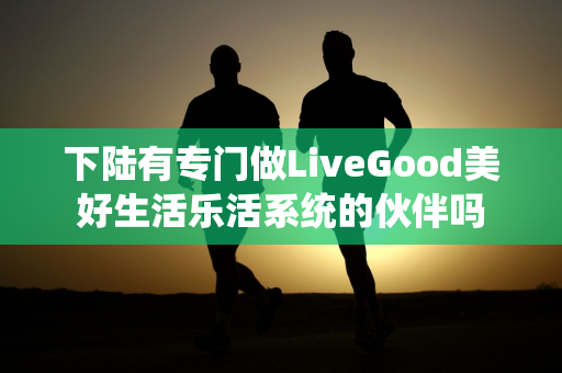 下陆有专门做LiveGood美好生活乐活系统的伙伴吗