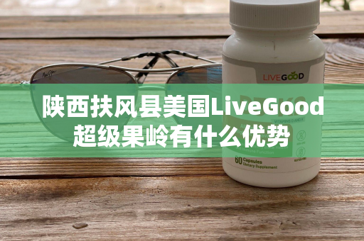 陕西扶风县美国LiveGood超级果岭有什么优势