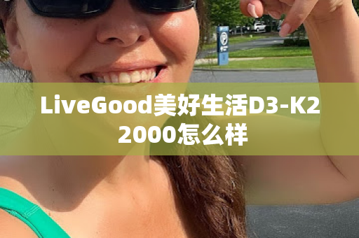 LiveGood美好生活D3-K2 2000怎么样