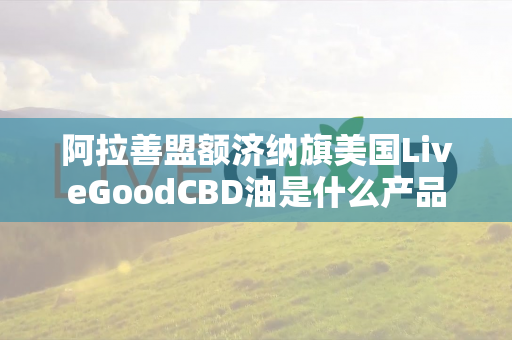 阿拉善盟额济纳旗美国LiveGoodCBD油是什么产品